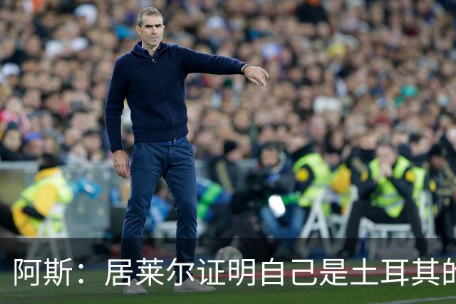 阿斯：居莱尔证明自己是土耳其的胜负手，但队友未能匹配其斗志