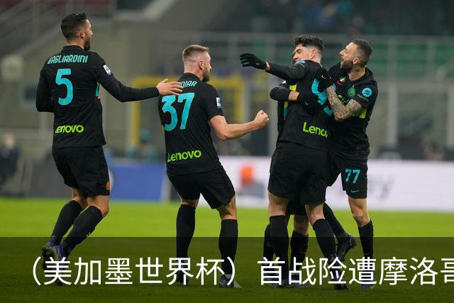 （美加墨世界杯）首战险遭摩洛哥“绝杀” “五星巴西”显颓势？